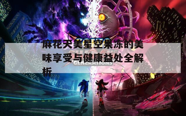 麻花天美星空果冻的美味享受与健康益处全解析