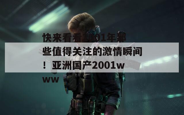 快来看看2001年那些值得关注的激情瞬间！亚洲国产2001www
