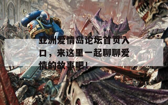 亚洲爱情岛论坛首页入口，来这里一起聊聊爱情的故事吧！