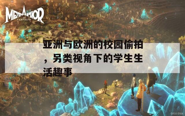 亚洲与欧洲的校园偷拍，另类视角下的学生生活趣事