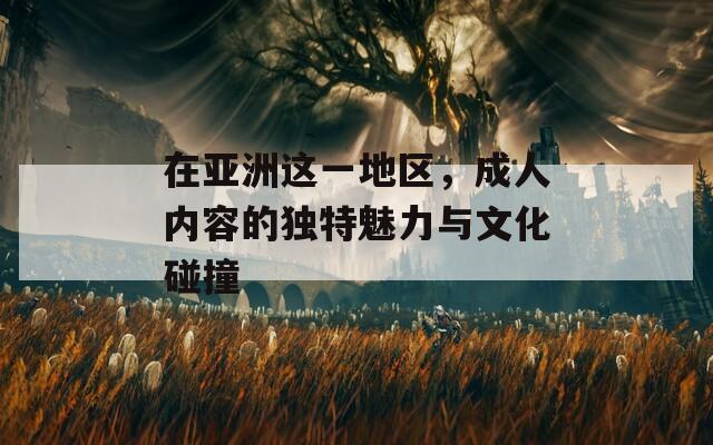 在亚洲这一地区，成人内容的独特魅力与文化碰撞