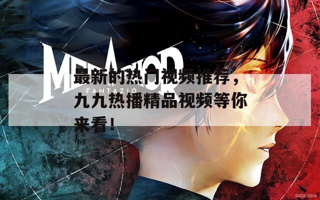 最新的热门视频推荐，九九热播精品视频等你来看！