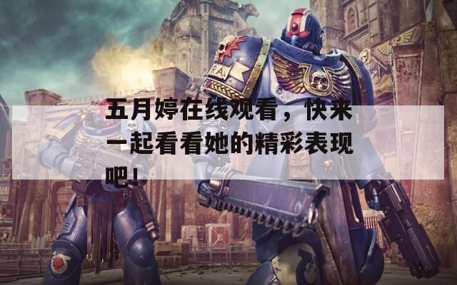 五月婷在线观看，快来一起看看她的精彩表现吧！