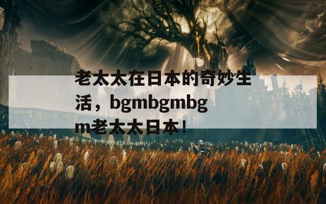 老太太在日本的奇妙生活，bgmbgmbgm老太太日本！