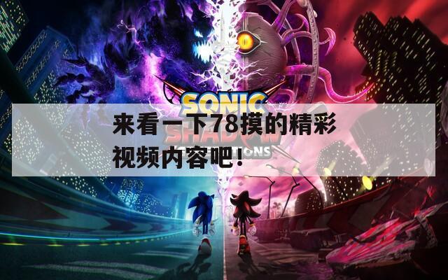 来看一下78摸的精彩视频内容吧！