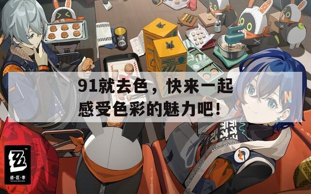 91就去色，快来一起感受色彩的魅力吧！