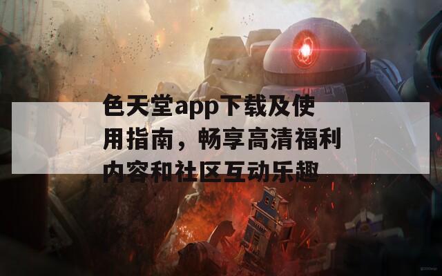 色天堂app下载及使用指南，畅享高清福利内容和社区互动乐趣