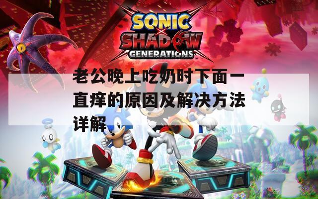 老公晚上吃奶时下面一直痒的原因及解决方法详解