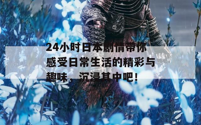 24小时日本剧情带你感受日常生活的精彩与趣味，沉浸其中吧！