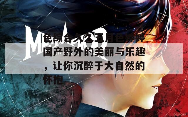 色综合久久五月色婷婷国产野外的美丽与乐趣，让你沉醉于大自然的怀抱