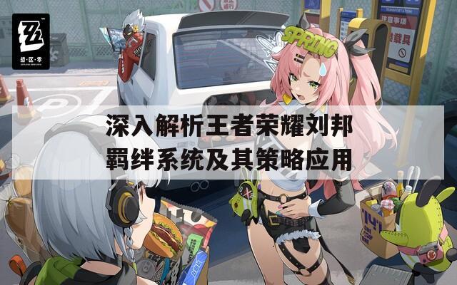 深入解析王者荣耀刘邦羁绊系统及其策略应用