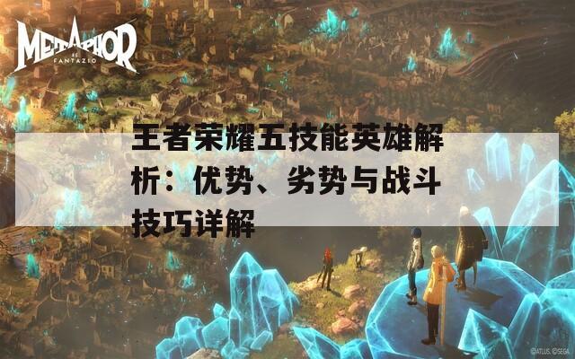 王者荣耀五技能英雄解析：优势、劣势与战斗技巧详解