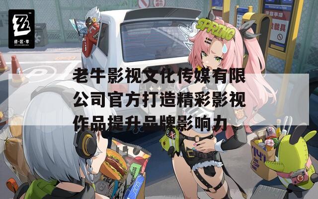 老牛影视文化传媒有限公司官方打造精彩影视作品提升品牌影响力