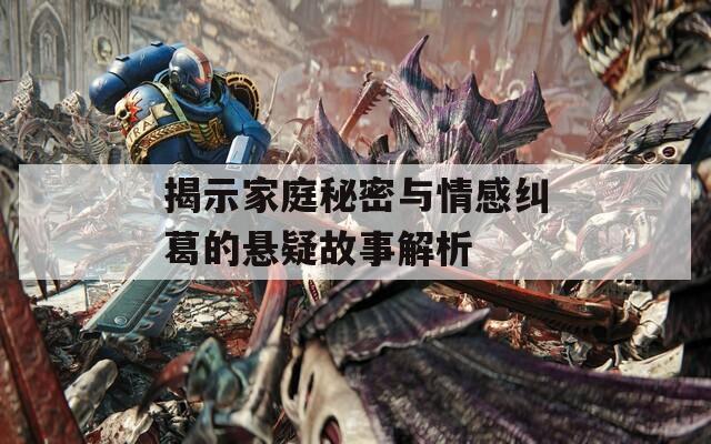 揭示家庭秘密与情感纠葛的悬疑故事解析