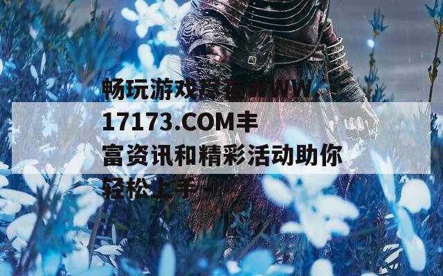 畅玩游戏尽在WWW.17173.COM丰富资讯和精彩活动助你轻松上手