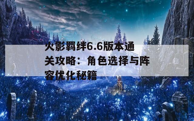 火影羁绊6.6版本通关攻略：角色选择与阵容优化秘籍