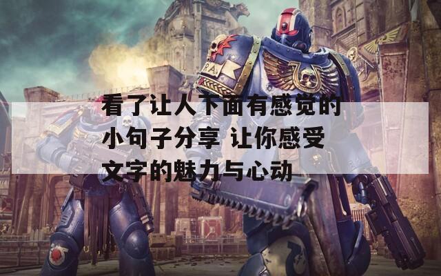 看了让人下面有感觉的小句子分享 让你感受文字的魅力与心动