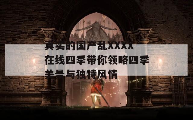 真实的国产乱XXXX在线四季带你领略四季美景与独特风情