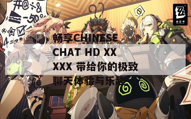 畅享CHINESE CHAT HD XXXXX 带给你的极致聊天体验与乐趣