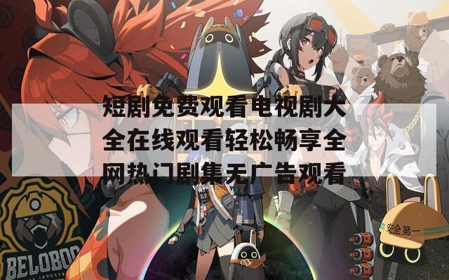 短剧免费观看电视剧大全在线观看轻松畅享全网热门剧集无广告观看