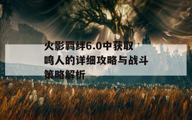 火影羁绊6.0中获取鸣人的详细攻略与战斗策略解析
