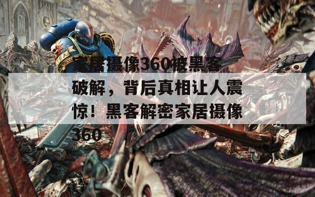 家居摄像360被黑客破解，背后真相让人震惊！黑客解密家居摄像360