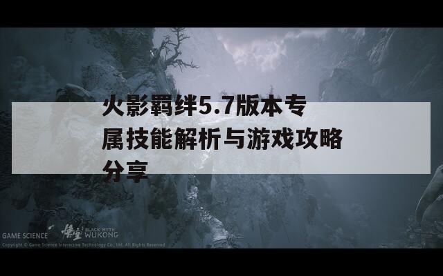 火影羁绊5.7版本专属技能解析与游戏攻略分享