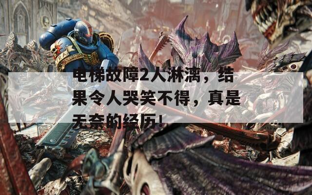 电梯故障2人淋漓，结果令人哭笑不得，真是无奈的经历！