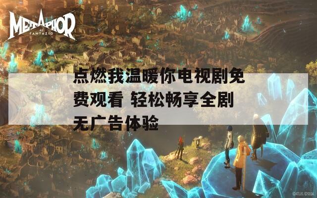 点燃我温暖你电视剧免费观看 轻松畅享全剧无广告体验