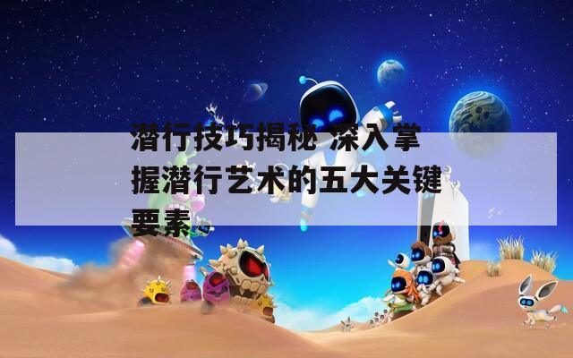 潜行技巧揭秘 深入掌握潜行艺术的五大关键要素
