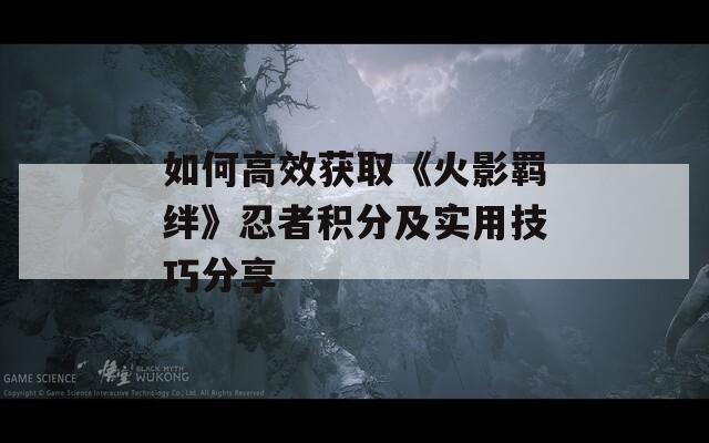如何高效获取《火影羁绊》忍者积分及实用技巧分享