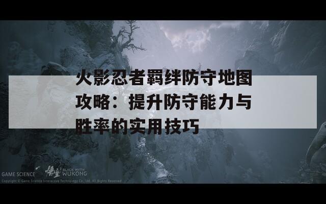 火影忍者羁绊防守地图攻略：提升防守能力与胜率的实用技巧