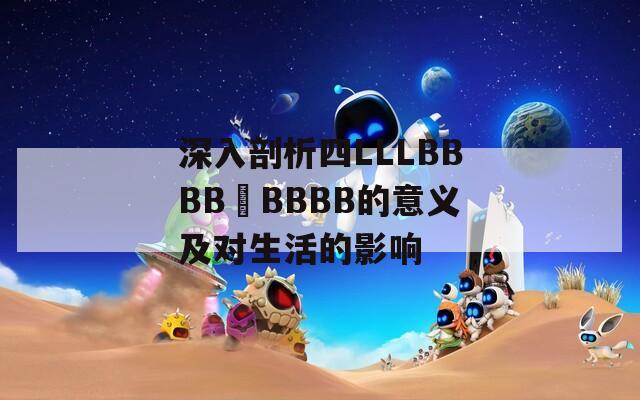 深入剖析四LLLBBBB槡BBBB的意义及对生活的影响