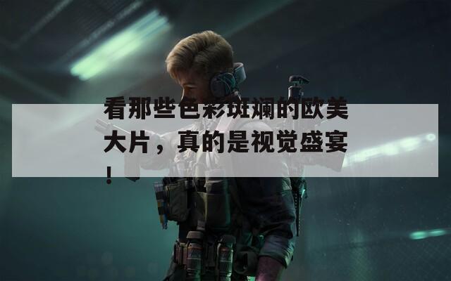 看那些色彩斑斓的欧美大片，真的是视觉盛宴！