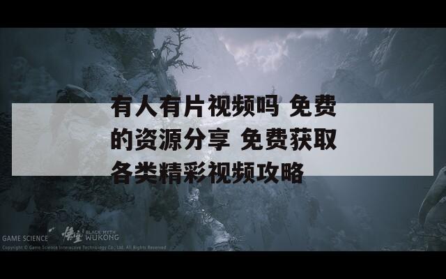 有人有片视频吗 免费的资源分享 免费获取各类精彩视频攻略