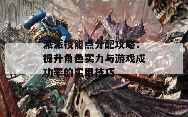 派派技能点分配攻略：提升角色实力与游戏成功率的实用技巧