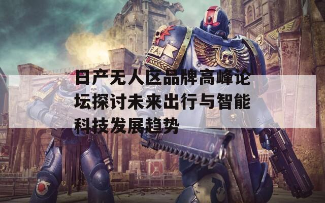 日产无人区品牌高峰论坛探讨未来出行与智能科技发展趋势
