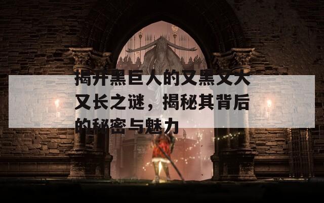 揭开黑巨人的又黑又大又长之谜，揭秘其背后的秘密与魅力