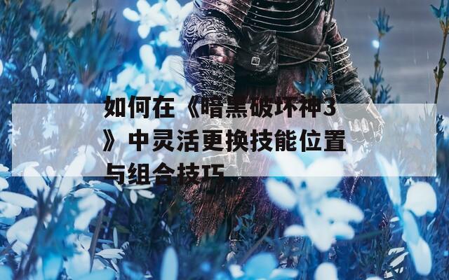 如何在《暗黑破坏神3》中灵活更换技能位置与组合技巧