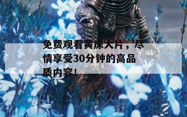 免费观看黄床大片，尽情享受30分钟的高品质内容！