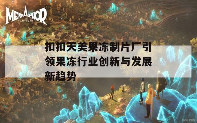 扣扣天美果冻制片厂引领果冻行业创新与发展新趋势
