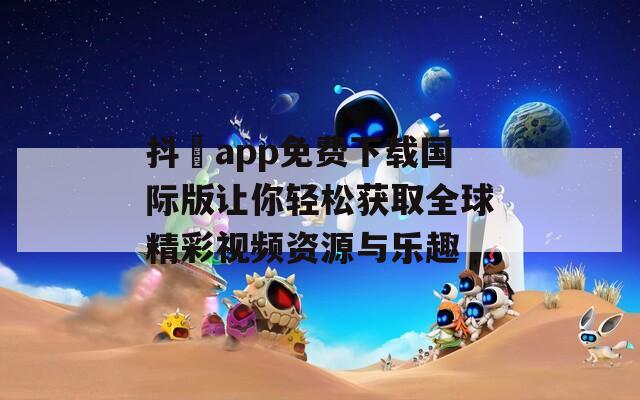 抖抈app免费下载国际版让你轻松获取全球精彩视频资源与乐趣