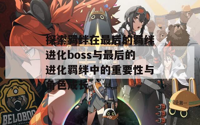 探索羁绊在最后的羁绊进化boss与最后的进化羁绊中的重要性与角色成长