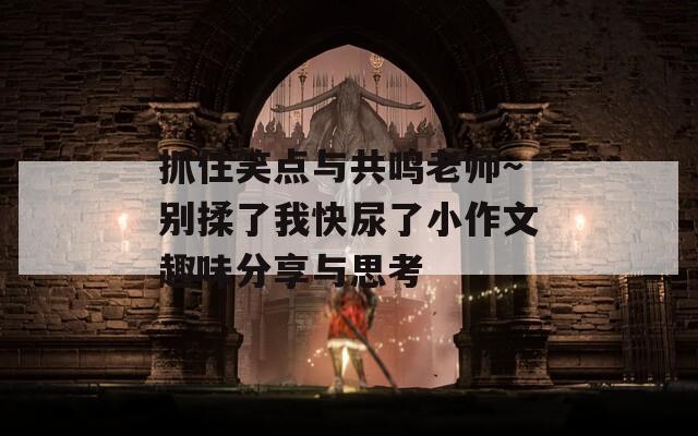 抓住笑点与共鸣老师～别揉了我快尿了小作文趣味分享与思考