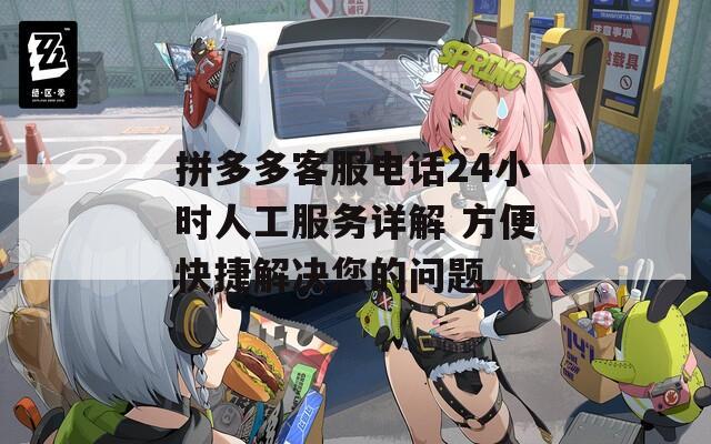 拼多多客服电话24小时人工服务详解 方便快捷解决您的问题