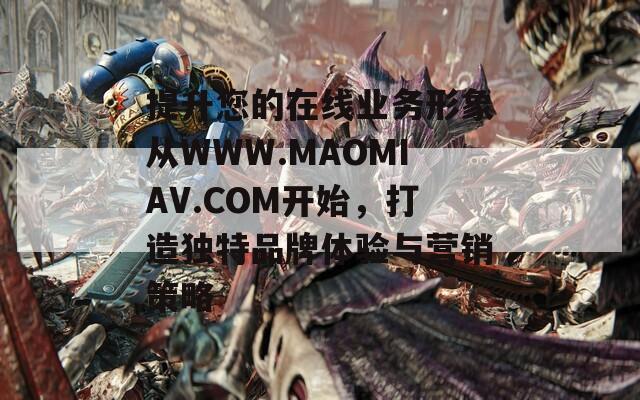 提升您的在线业务形象从WWW.MAOMIAV.COM开始，打造独特品牌体验与营销策略