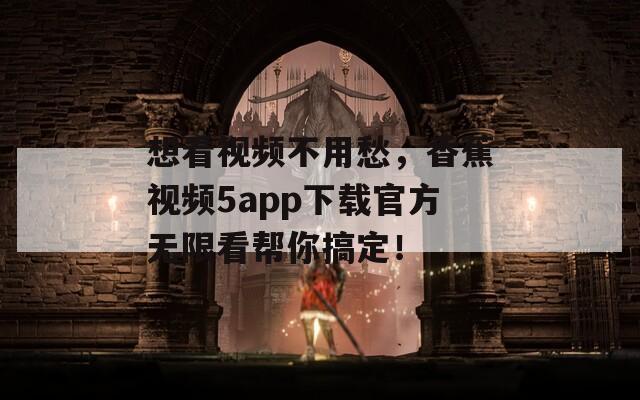 想看视频不用愁，香蕉视频5app下载官方无限看帮你搞定！