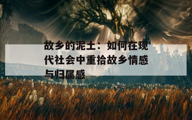 故乡的泥土：如何在现代社会中重拾故乡情感与归属感