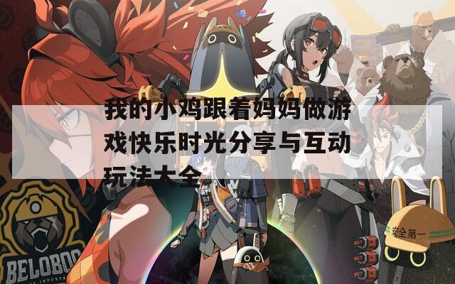 我的小鸡跟着妈妈做游戏快乐时光分享与互动玩法大全