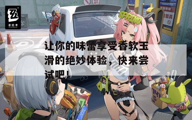 让你的味蕾享受香软玉滑的绝妙体验，快来尝试吧！